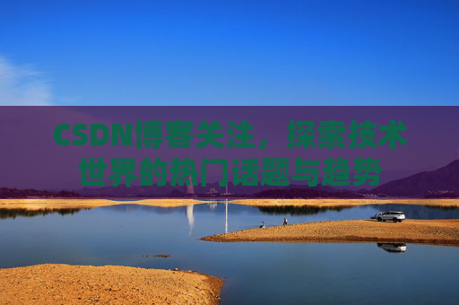 CSDN博客关注，探索技术世界的热门话题与趋势