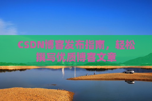 CSDN博客发布指南，轻松撰写优质博客文章